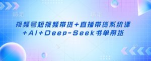 视频号短视频带货+直播带货系统课+AI+Deep-Seek书单带货-简创项目网