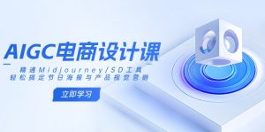 AIGC电商设计课：精通Midjourney/SD工具，轻松搞定节日海报与产品视觉营销-简创项目网