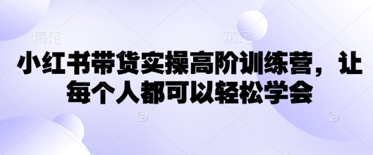 小红书带货实操高阶训练营，让每个人都可以轻松学会-简创项目网