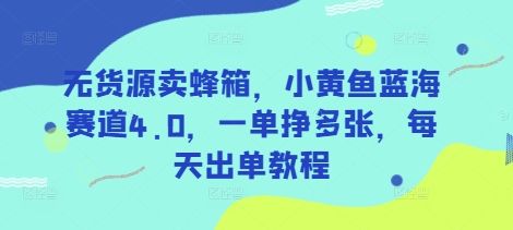 无货源卖蜂箱，小黄鱼蓝海赛道4.0，一单挣多张，每天出单教程-简创项目网