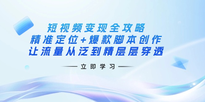 短视频变现全攻略：精准定位+爆款脚本创作，让流量从泛到精层层穿透-简创项目网