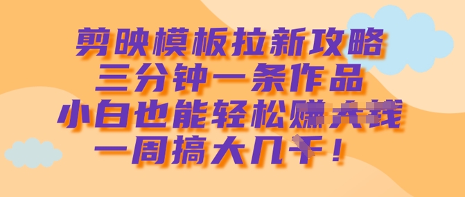 剪映模板拉新攻略，三分钟一条作品，小白也能轻松一周搞大几k-简创项目网