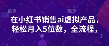 小红书销售ai虚拟产品，轻松月入5位数，全流程，超细节变现过程，完全无卡点-简创项目网