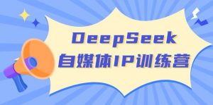 DeepSeek自媒体IP训练营，掌握四位定位法 长板变现模型 开启自媒体新篇章(更新)-简创项目网