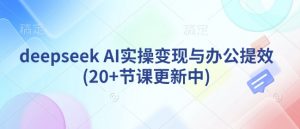 deepseek AI实操变现与办公提效(20+节课更新中)-简创项目网