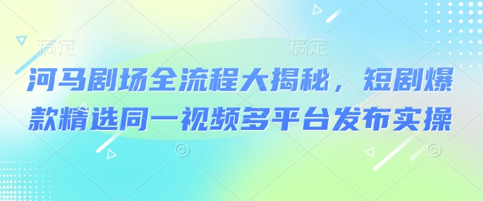 河马剧场全流程大揭秘，短剧爆款精选同一视频多平台发布实操-简创项目网