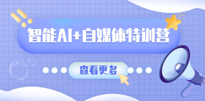 智能AI+自媒体特训营：涵盖文本创作、图像创作、视频创作和职场办公几大类-简创项目网