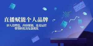 直播赋能个人品牌:IP人设塑造、内容策划、连麦运营、带货转化及复盘优化-简创项目网