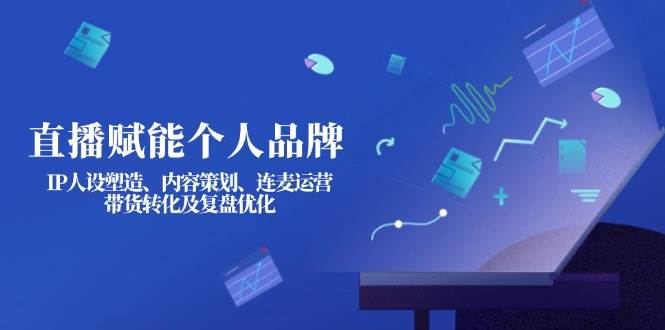 直播赋能个人品牌：IP人设塑造、内容策划、连麦运营、带货转化及复盘优化-简创项目网