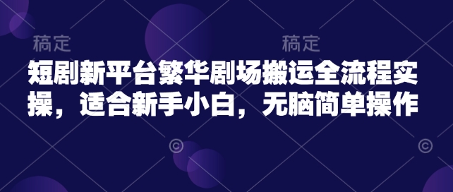 短剧新平台繁华剧场搬运全流程实操，适合新手小白，无脑简单操作-简创项目网