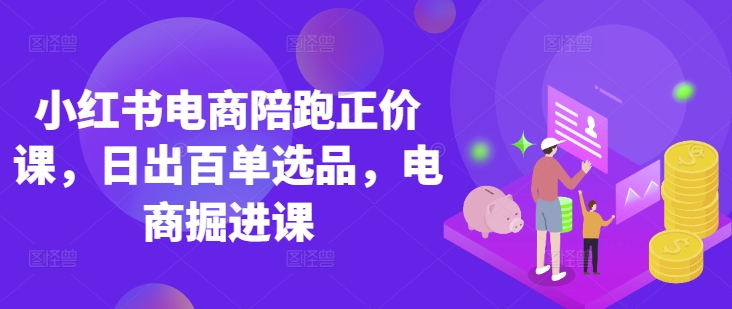 小红书电商陪跑正价课，小红书官方认证电商讲师教学，日出百单选品，电商掘进课-简创项目网