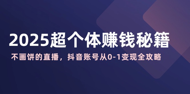 2025超个体赚钱秘籍：不画饼的直播，抖音账号从0-1变现全攻略-简创项目网