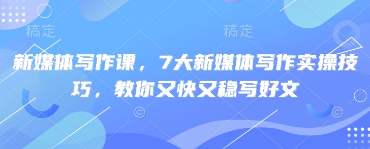 新媒体写作课，7大新媒体写作实操技巧，教你又快又稳写好文-简创项目网