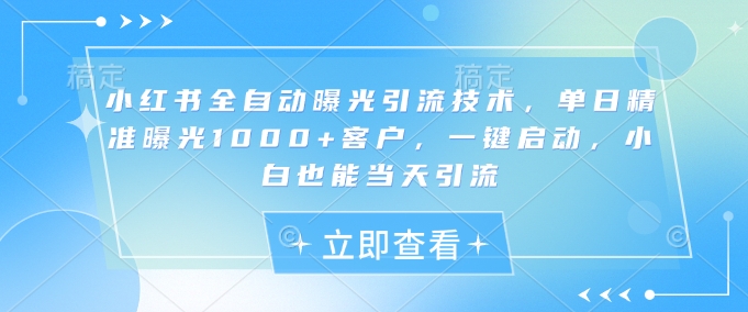 小红书全自动曝光引流技术，单日精准曝光1000+客户，一键启动，小白也能当天引流【揭秘】-简创项目网