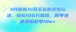 3月最新AI药王猛兽视频玩法，轻松100W播放，简单快速涨粉起号10w+-简创项目网