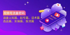 视频号流量密码：涵盖认知篇、起号篇、话术篇、选品篇、实操篇、投流篇-简创项目网