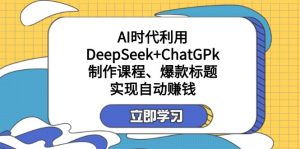 某付费文：AI时代利用DeepSeek+ChatGPk制作课程、爆款标题，实现自动赚钱-简创项目网