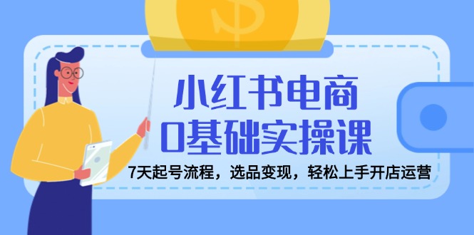 小红书电商0基础实操课，7天起号流程，选品变现，轻松上手开店运营-简创项目网