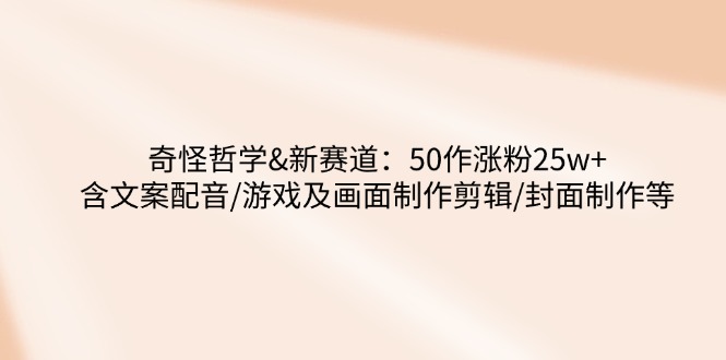 奇怪哲学-新赛道：50作涨粉25w+含文案配音/游戏及画面制作剪辑/封面制作等-简创项目网