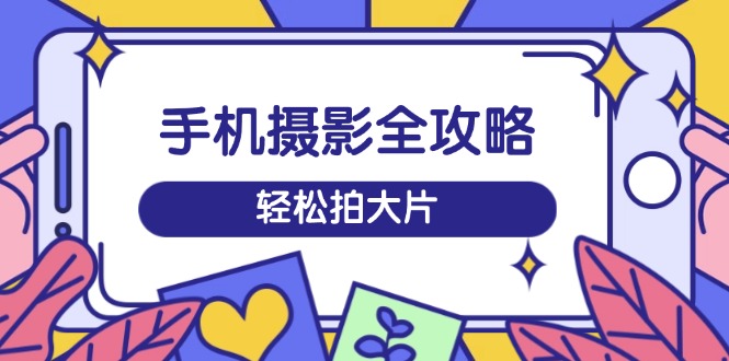 手机摄影全攻略，从拍摄到剪辑，训练营带你玩转短视频，轻松拍大片-简创项目网