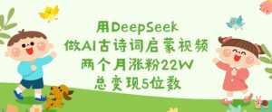 用DeepSeek做AI古诗词启蒙视频，两个月涨粉22W，总变现5位数-简创项目网