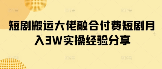 短剧搬运大佬融合付费短剧月入3W实操经验分享-简创项目网