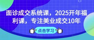 面诊成交系统课,2025开年福利课,专注美业成交10年-简创项目网