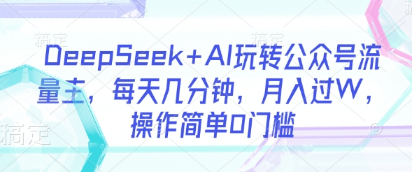 DeepSeek+AI玩转公众号流量主，每天几分钟，月入过W，操作简单0门槛-简创项目网