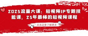 2025流量大课:短视频IP专题技能课,25年最棒的短视频课程-简创项目网
