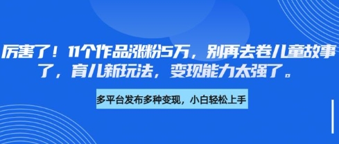 厉害了，11个作品涨粉5万，别再去卷儿童故事了，育儿新玩法，变现能力太强了-简创项目网