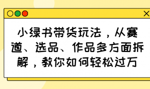 小绿书带货玩法，从赛道、选品、作品多方面拆解，教你如何轻松过万-简创项目网