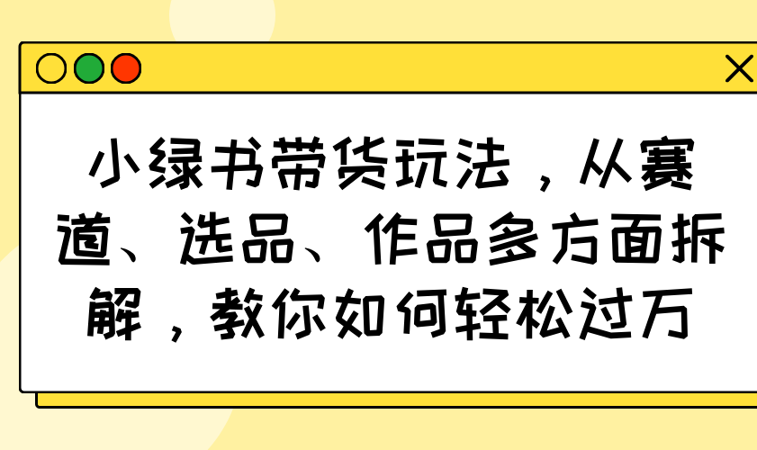小绿书带货玩法，从赛道、选品、作品多方面拆解，教你如何轻松过万-简创项目网