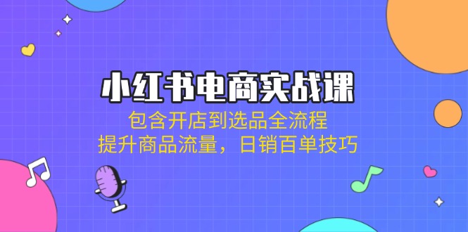 小红书电商实战课：包含开店到选品全流程，提升商品流量，日销百单技巧-简创项目网