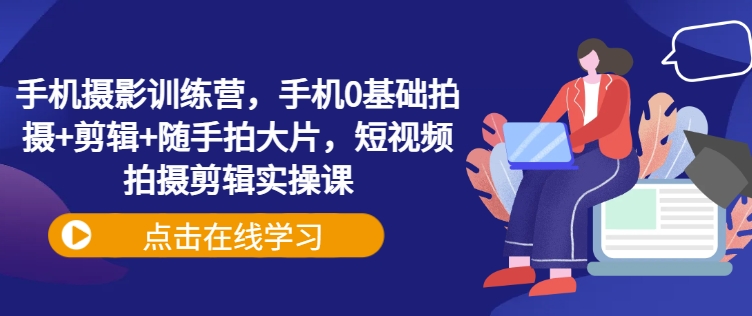 手机摄影训练营，手机0基础拍摄+剪辑+随手拍大片，短视频拍摄剪辑实操课-简创项目网