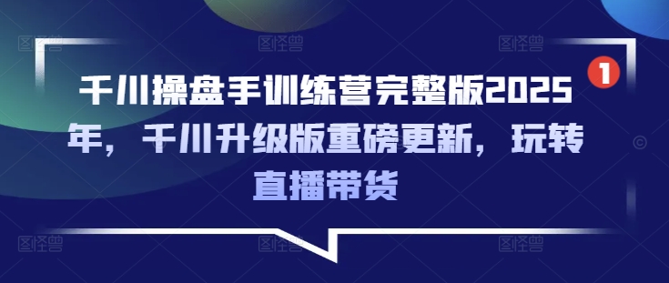 千川操盘手训练营完整版2025年，千川升级版重磅更新，玩转直播带货-简创项目网