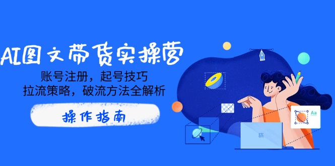 AI图文带货实操营，账号注册，起号技巧，拉流策略，破流方法全解析-简创项目网