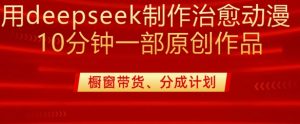 用deepseek制作治愈系漫剪，20分钟一部纯原创作品，多种变现渠道外面收费980-简创项目网