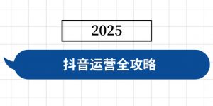 抖音运营全攻略,涵盖账号搭建、人设塑造、投流等,快速起号,实现变现-简创项目网