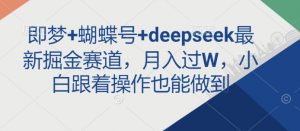 即梦+蝴蝶号+deepseek最新掘金赛道，月入过W，小白跟着操作也能做到-简创项目网