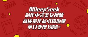 用DeepSeek制作中式美女视频，高质量作品引爆流量，单日变现多张-简创项目网