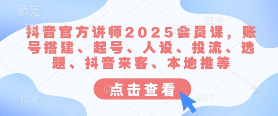 抖音官方讲师2025会员课，账号搭建、起号、人设、投流、选题、抖音来客、本地推等-简创项目网