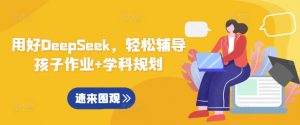 用好DeepSeek，轻松辅导孩子作业+学科规划-简创项目网