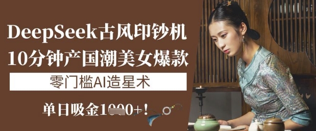 DeepSeek古风印钞机：10分钟产国潮美女爆款，单日吸金1k+，零门槛AI造星术-简创项目网
