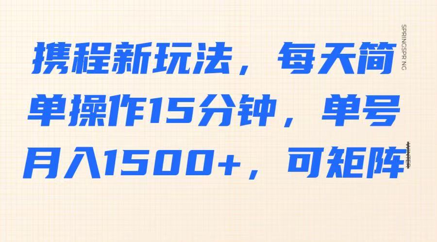 携程新玩法，每天简单操作15分钟，单号月入1500+，可矩阵-简创项目网