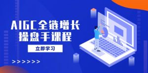 AIGC全链增长操盘手课程，从AI基础到私有化应用，轻松驾驭AI助力营销-简创项目网
