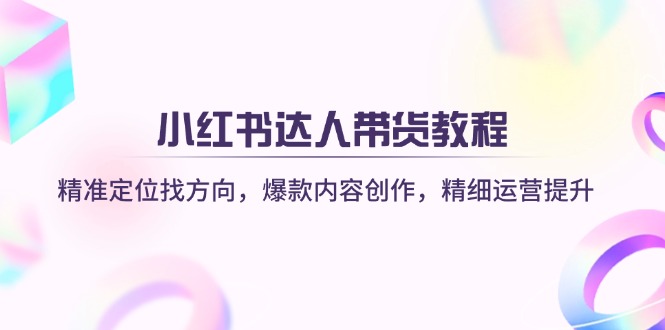 小红书达人带货教程：精准定位找方向，爆款内容创作，精细运营提升-简创项目网