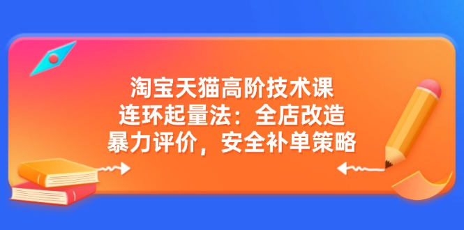 淘宝天猫高阶技术课：连环起量法：全店改造，暴力评价，安全补单策略-简创项目网