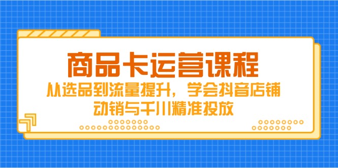商品卡运营课程，从选品到流量提升，学会抖音店铺动销与千川精准投放-简创项目网