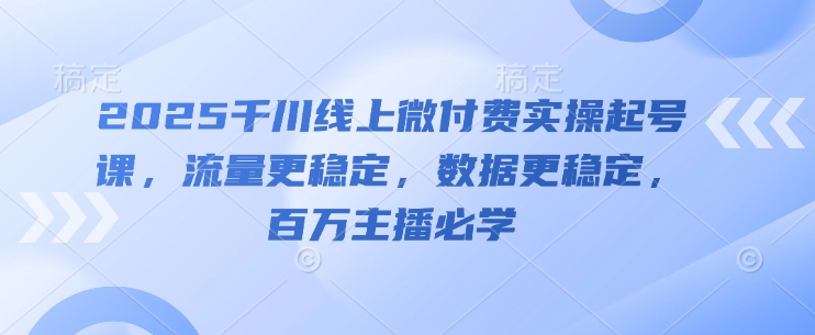 2025千川线上微付费实操起号课，流量更稳定，数据更稳定，百万主播必学-简创项目网