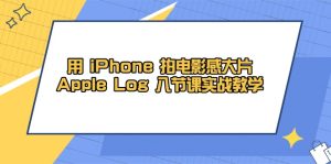 用 iPhone 拍电影感大片，Apple Log 8节课实战教学-简创项目网